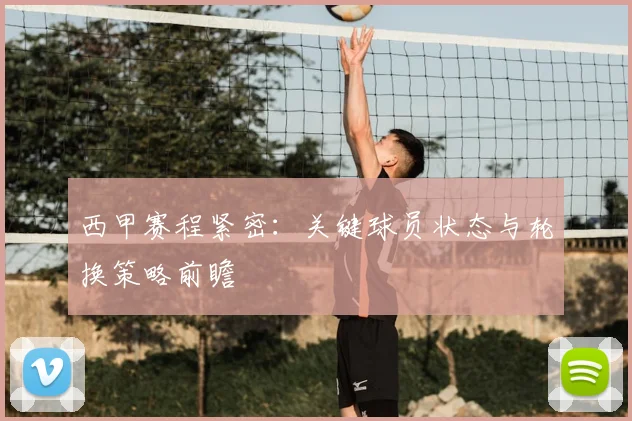 西甲赛程紧密：关键球员状态与轮换策略前瞻