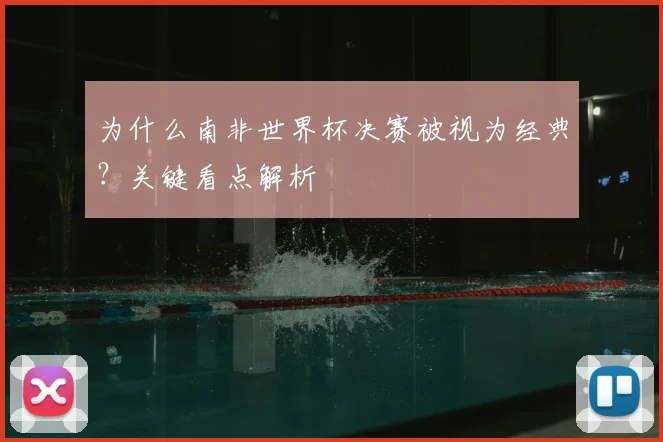 为什么南非世界杯决赛被视为经典？关键看点解析