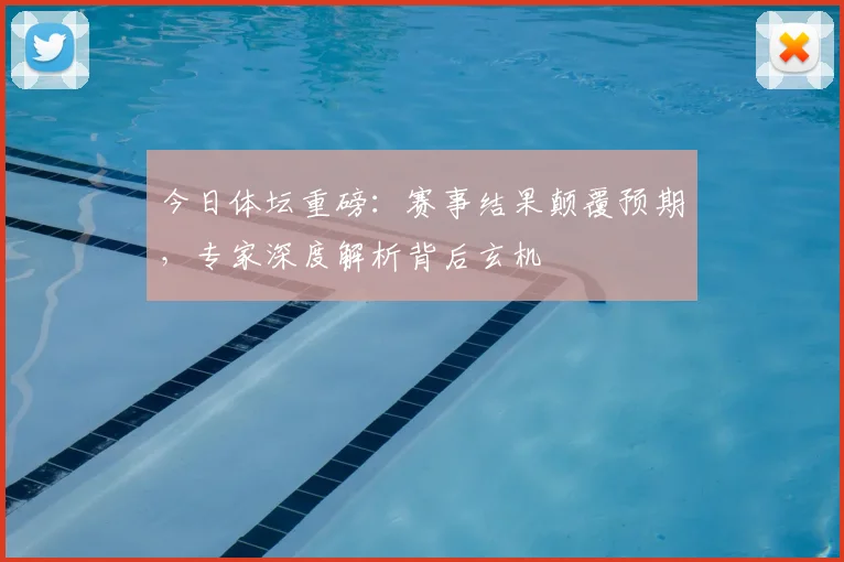 今日体坛重磅：赛事结果颠覆预期，专家深度解析背后玄机