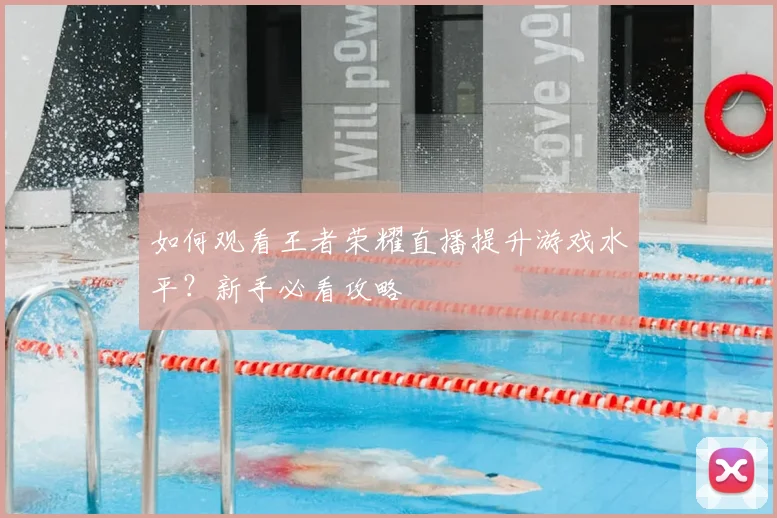 如何观看王者荣耀直播提升游戏水平？新手必看攻略