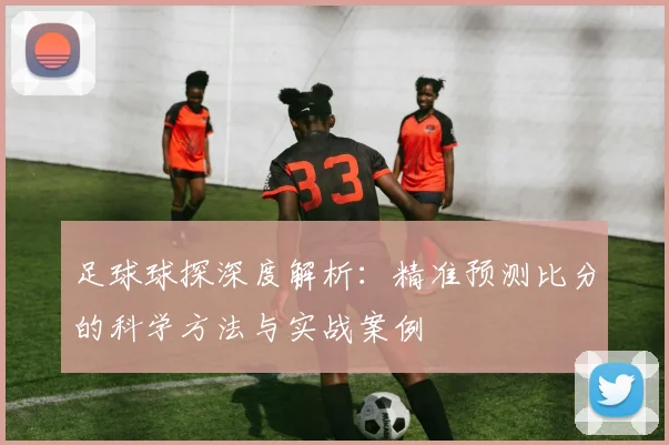 足球球探深度解析：精准预测比分的科学方法与实战案例