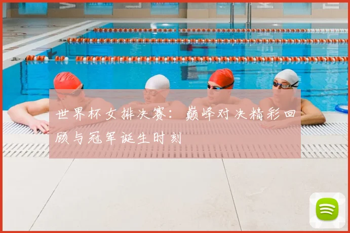 世界杯女排决赛：巅峰对决精彩回顾与冠军诞生时刻