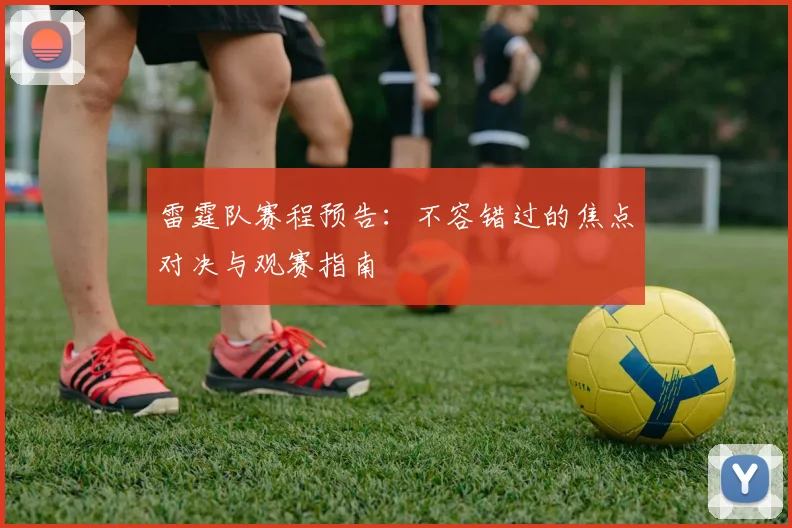 雷霆队赛程预告：不容错过的焦点对决与观赛指南